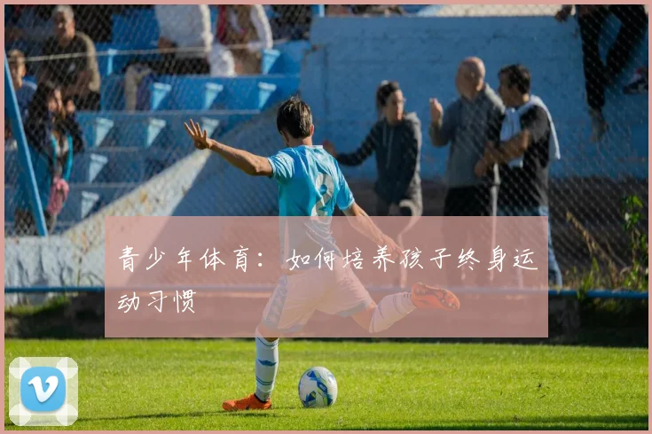 青少年体育：如何培养孩子终身运动习惯