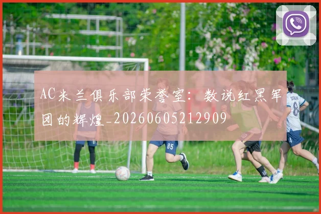 AC米兰俱乐部荣誉室：数说红黑军团的辉煌_20260605212909
