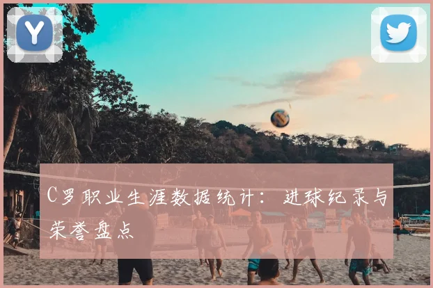 C罗职业生涯数据统计：进球纪录与荣誉盘点
