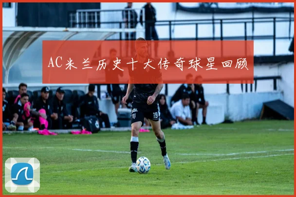 AC米兰历史十大传奇球星回顾
