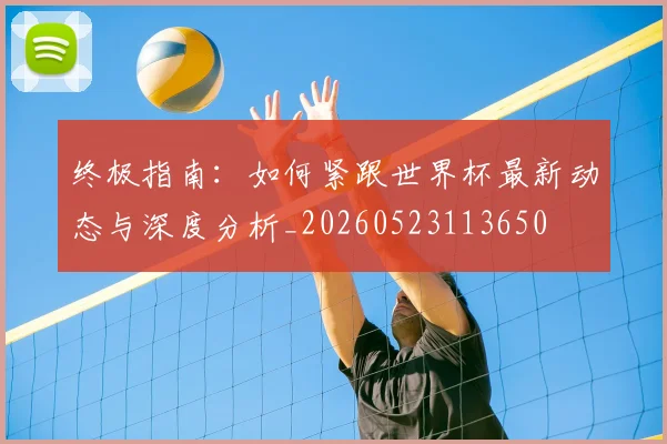 终极指南：如何紧跟世界杯最新动态与深度分析_20260523113650