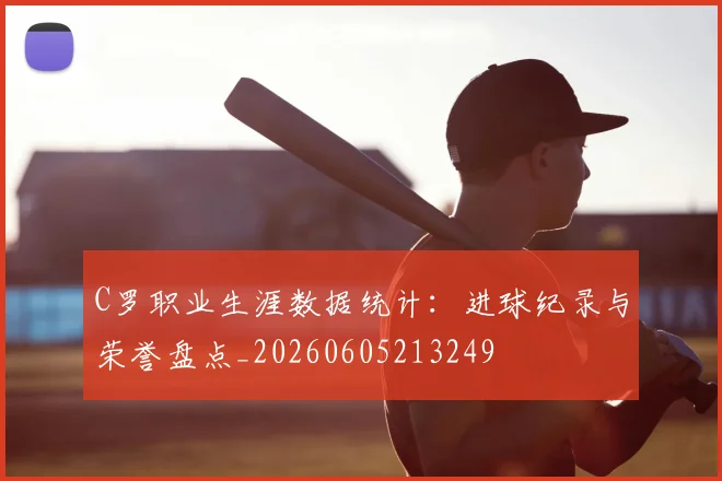 C罗职业生涯数据统计：进球纪录与荣誉盘点_20260605213249