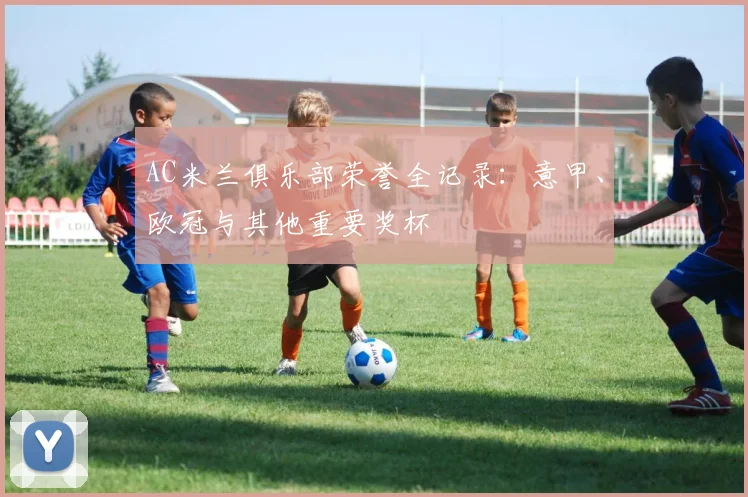 AC米兰俱乐部荣誉全记录：意甲、欧冠与其他重要奖杯
