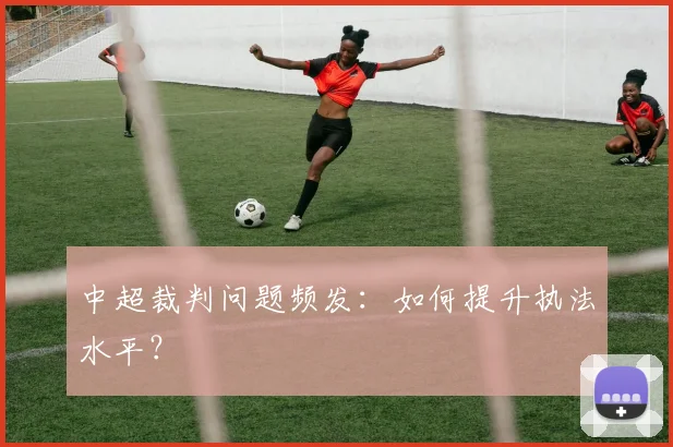 中超裁判问题频发：如何提升执法水平？