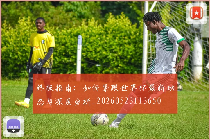终极指南：如何紧跟世界杯最新动态与深度分析_20260523113650