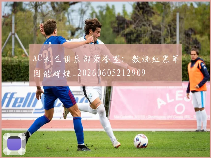 AC米兰俱乐部荣誉室：数说红黑军团的辉煌_20260605212909