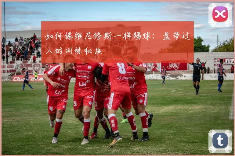 如何像维尼修斯一样踢球：盘带过人的训练秘诀